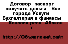 Договор, паспорт, получить деньги - Все города Услуги » Бухгалтерия и финансы   . Хакасия респ.,Абакан г.